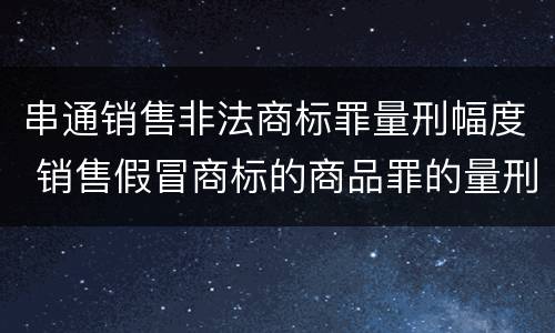 串通销售非法商标罪量刑幅度 销售假冒商标的商品罪的量刑数额