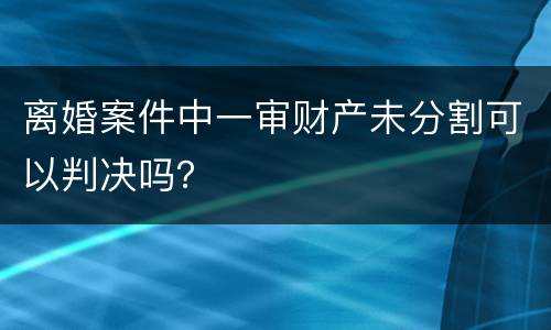 离婚案件中一审财产未分割可以判决吗？