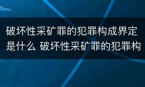 破坏性采矿罪的犯罪构成界定是什么 破坏性采矿罪的犯罪构成界定是什么意思 破坏性采矿罪的犯罪构成界定是什么 破坏性采矿罪的犯罪构成界定是什么意思