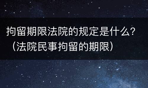拘留期限法院的规定是什么?(法院民事拘留的期限) 拘留期限法院的规定是什么?(法院民事拘留的期限)