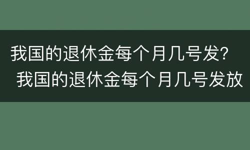我国的退休金每个月几号发？ 我国的退休金每个月几号发放