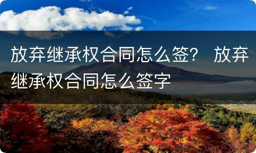 放弃继承权合同怎么签? 放弃继承权合同怎么签字 放弃继承权合同怎么签? 放弃继承权合同怎么签字