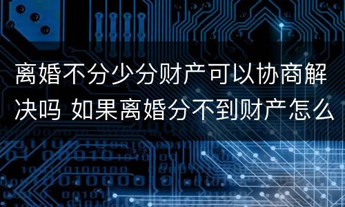 离婚不分少分财产可以协商解决吗 如果离婚分不到财产怎么办