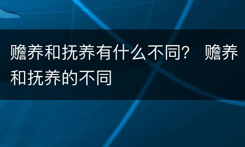赡养和抚养有什么不同？ 赡养和抚养的不同