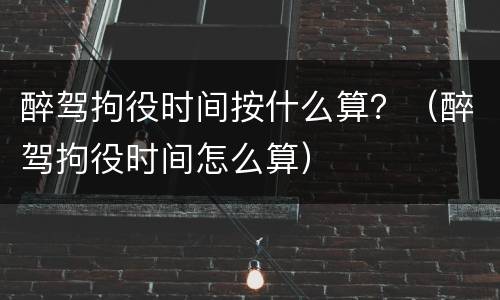 醉驾拘役时间按什么算？（醉驾拘役时间怎么算）