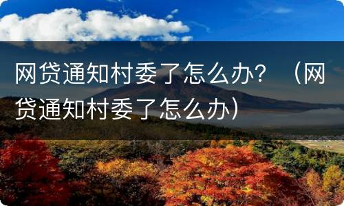 网贷通知村委了怎么办？（网贷通知村委了怎么办）