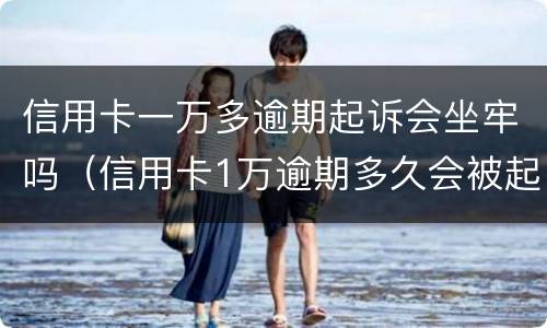 信用卡一万多逾期起诉会坐牢吗（信用卡1万逾期多久会被起诉会坐牢么）