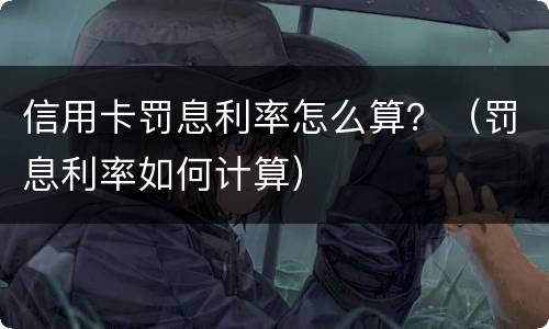 信用卡罚息利率怎么算？（罚息利率如何计算）