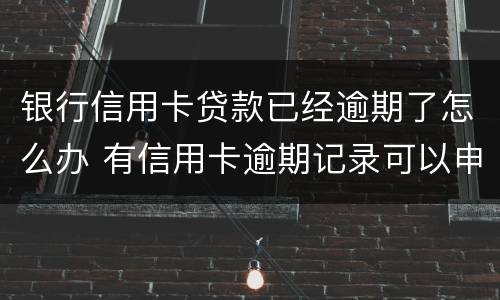 银行信用卡贷款已经逾期了怎么办 有信用卡逾期记录可以申请银行贷款吗
