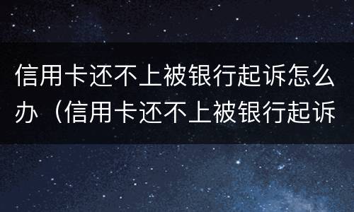 信用卡还不上被银行起诉怎么办（信用卡还不上被银行起诉怎么办会坐牢吗）