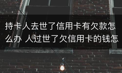 持卡人去世了信用卡有欠款怎么办 人过世了欠信用卡的钱怎么办