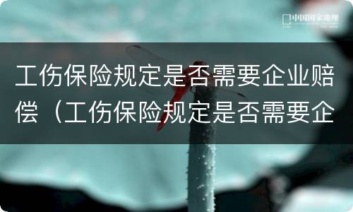 工伤保险规定是否需要企业赔偿（工伤保险规定是否需要企业赔偿呢）