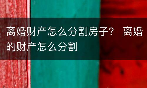离婚财产怎么分割房子？ 离婚的财产怎么分割