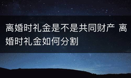 离婚时礼金是不是共同财产 离婚时礼金如何分割