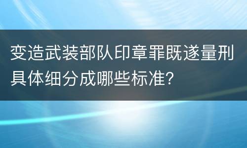 变造武装部队印章罪既遂量刑具体细分成哪些标准？