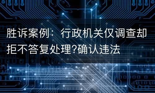 胜诉案例：行政机关仅调查却拒不答复处理?确认违法