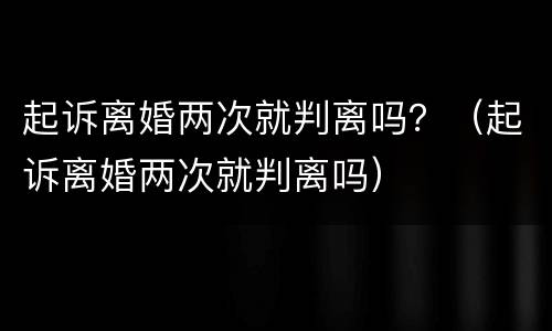 起诉离婚两次就判离吗？（起诉离婚两次就判离吗）