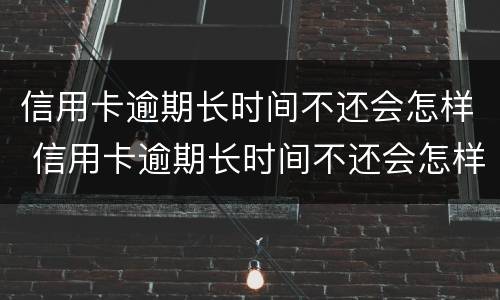 信用卡逾期长时间不还会怎样 信用卡逾期长时间不还会怎样处理