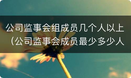 公司监事会组成员几个人以上（公司监事会成员最少多少人）