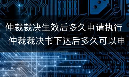 仲裁裁决生效后多久申请执行 仲裁裁决书下达后多久可以申请强制执行