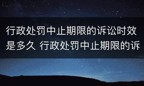 行政处罚中止期限的诉讼时效是多久 行政处罚中止期限的诉讼时效是多久内