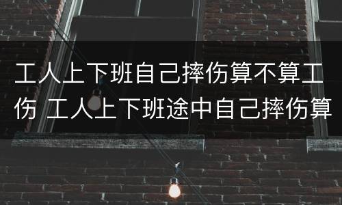 工人上下班自己摔伤算不算工伤 工人上下班途中自己摔伤算工伤吗