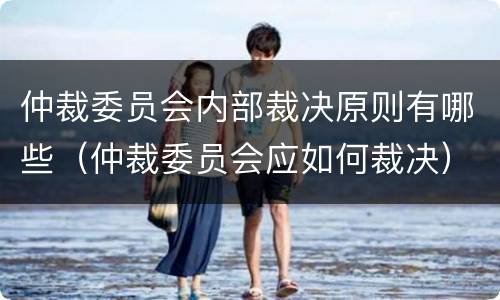 仲裁委员会内部裁决原则有哪些（仲裁委员会应如何裁决）