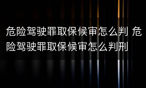 危险驾驶罪取保候审怎么判 危险驾驶罪取保候审怎么判刑