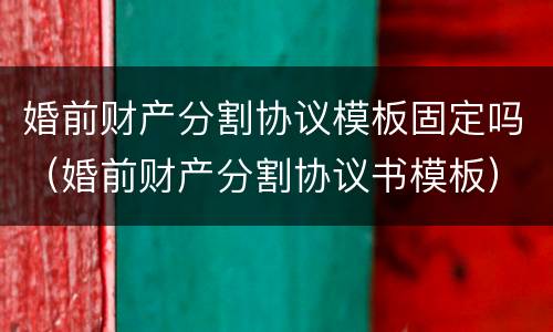 婚前财产分割协议模板固定吗（婚前财产分割协议书模板）