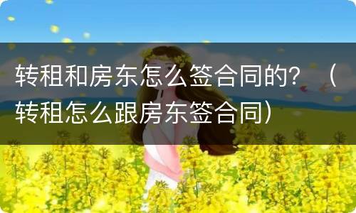 转租和房东怎么签合同的？（转租怎么跟房东签合同）