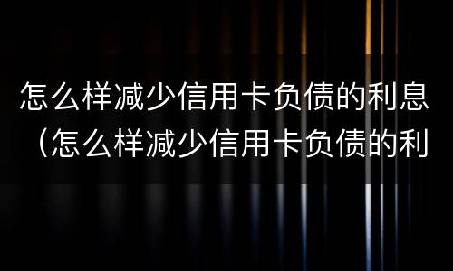怎么样减少信用卡负债的利息（怎么样减少信用卡负债的利息呢）