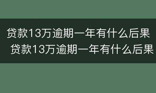 贷款13万逾期一年有什么后果 贷款13万逾期一年有什么后果吗