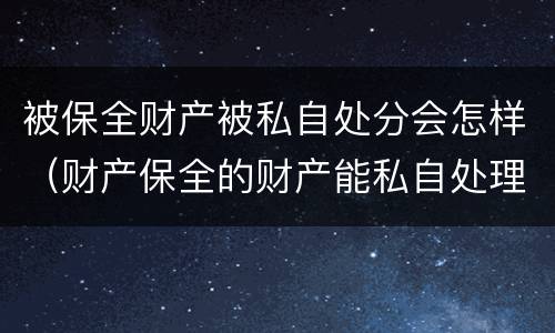 被保全财产被私自处分会怎样（财产保全的财产能私自处理吗）