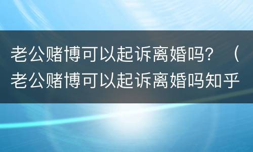 老公赌博可以起诉离婚吗？（老公赌博可以起诉离婚吗知乎）