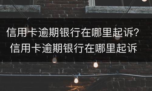 信用卡逾期银行在哪里起诉？ 信用卡逾期银行在哪里起诉
