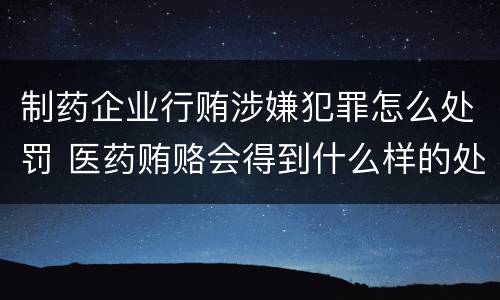 制药企业行贿涉嫌犯罪怎么处罚 医药贿赂会得到什么样的处罚