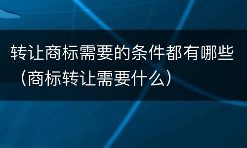 转让商标需要的条件都有哪些（商标转让需要什么）