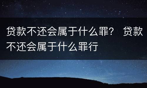 贷款不还会属于什么罪？ 贷款不还会属于什么罪行