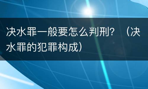 决水罪一般要怎么判刑？（决水罪的犯罪构成）