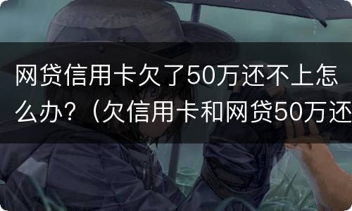网贷信用卡欠了50万还不上怎么办?（欠信用卡和网贷50万还不上怎么办）
