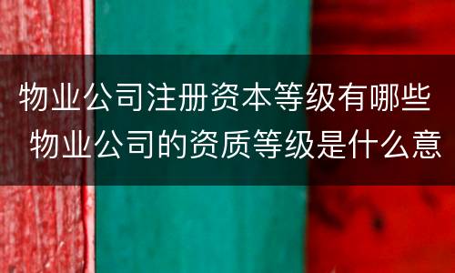 物业公司注册资本等级有哪些 物业公司的资质等级是什么意思