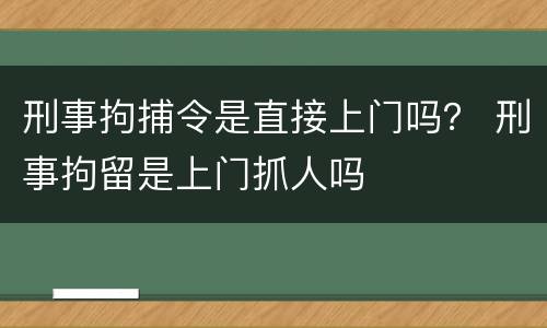刑事拘捕令是直接上门吗？ 刑事拘留是上门抓人吗