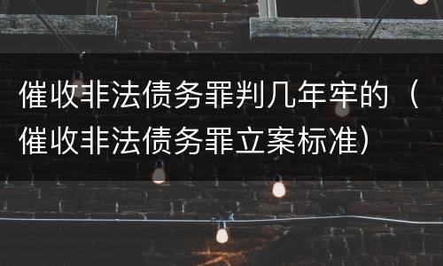 催收非法债务罪判几年牢的（催收非法债务罪立案标准）