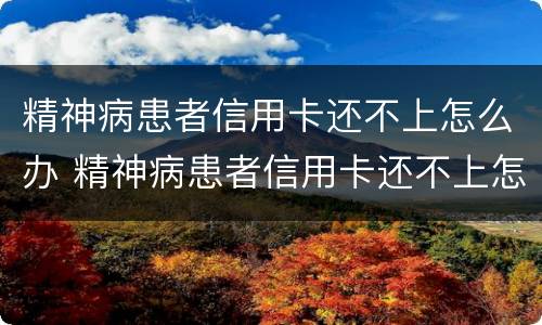 精神病患者信用卡还不上怎么办 精神病患者信用卡还不上怎么办呢