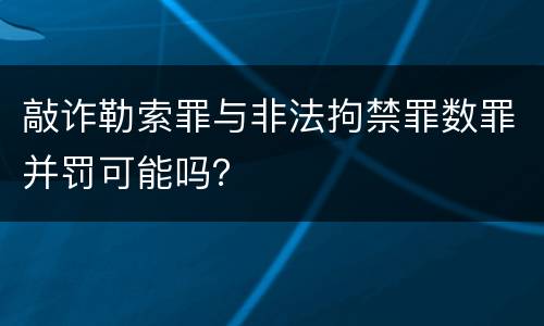 敲诈勒索罪与非法拘禁罪数罪并罚可能吗？