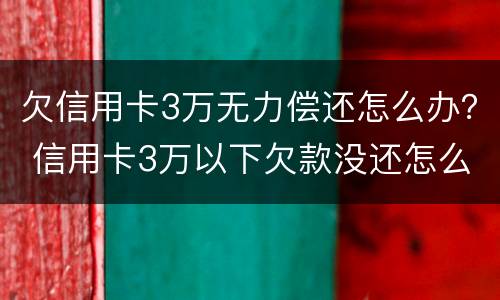 欠信用卡3万无力偿还怎么办？ 信用卡3万以下欠款没还怎么办
