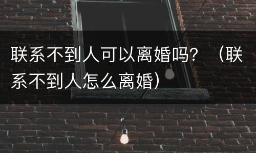 联系不到人可以离婚吗？（联系不到人怎么离婚）