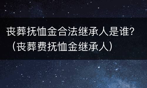 丧葬抚恤金合法继承人是谁？（丧葬费抚恤金继承人）