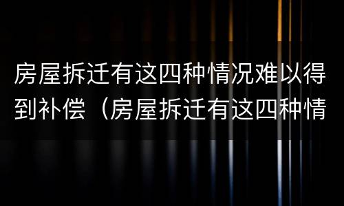 房屋拆迁有这四种情况难以得到补偿（房屋拆迁有这四种情况难以得到补偿吗）