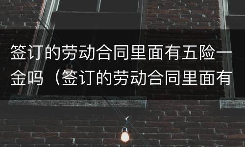 签订的劳动合同里面有五险一金吗（签订的劳动合同里面有五险一金吗怎么查）